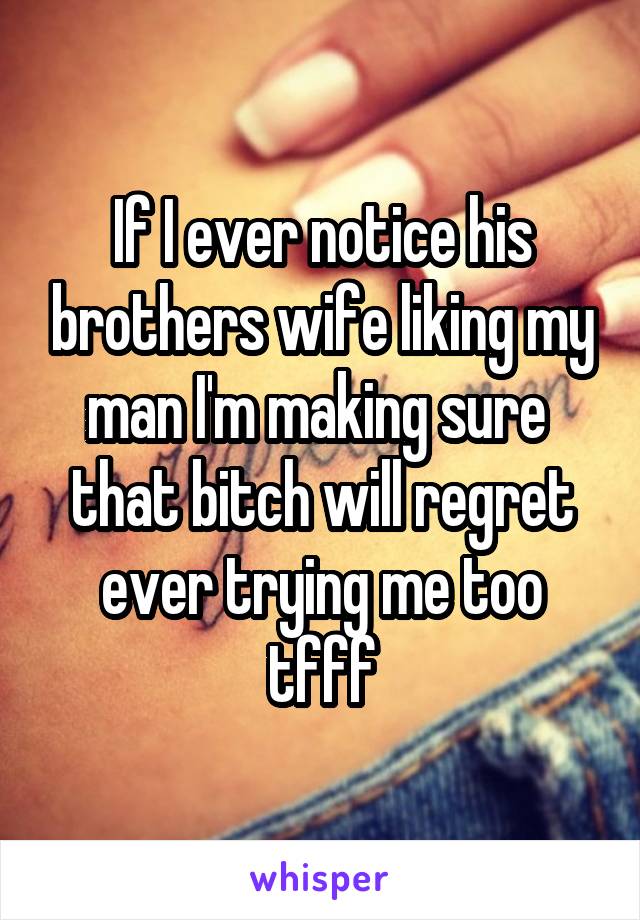 If I ever notice his brothers wife liking my man I'm making sure  that bitch will regret ever trying me too tfff