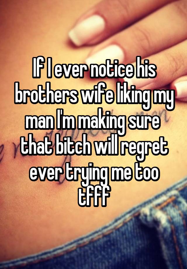 If I ever notice his brothers wife liking my man I'm making sure  that bitch will regret ever trying me too tfff