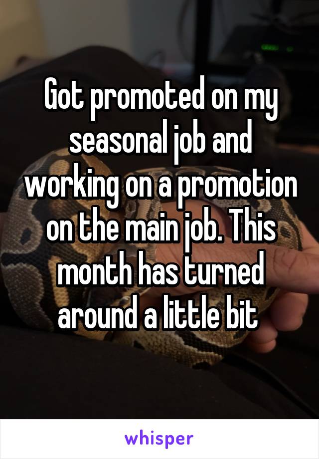 Got promoted on my seasonal job and working on a promotion on the main job. This month has turned around a little bit 
