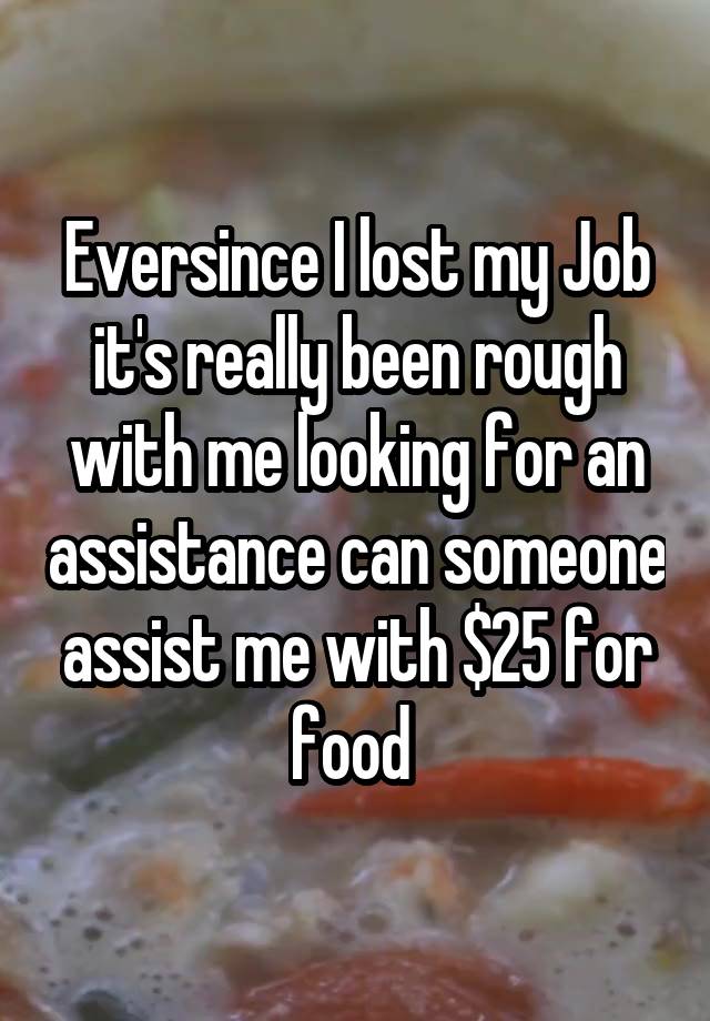 Eversince I lost my Job it's really been rough with me looking for an assistance can someone assist me with $25 for food 