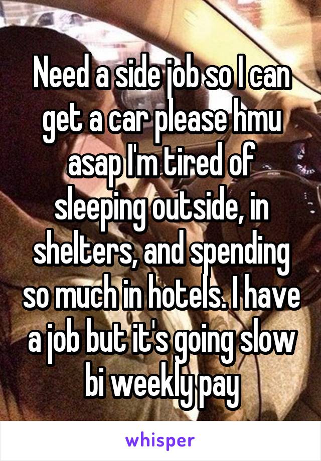 Need a side job so I can get a car please hmu asap I'm tired of sleeping outside, in shelters, and spending so much in hotels. I have a job but it's going slow bi weekly pay