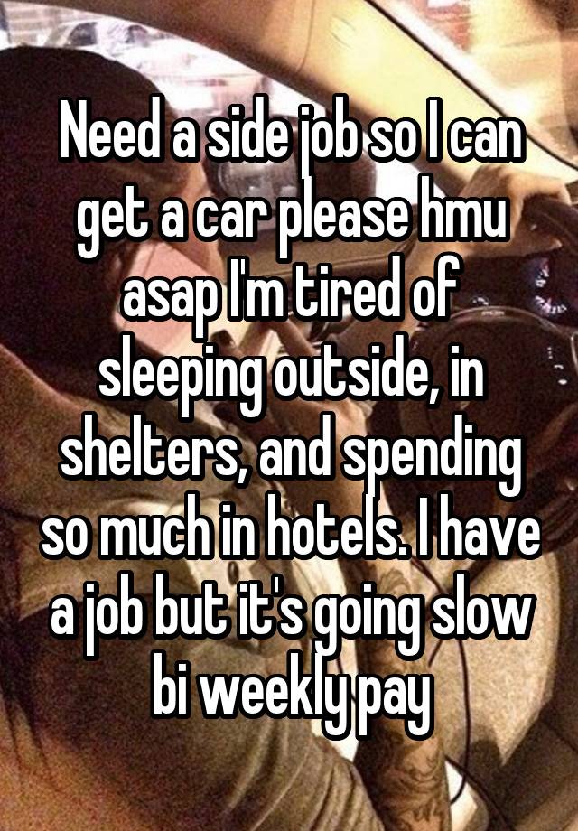 Need a side job so I can get a car please hmu asap I'm tired of sleeping outside, in shelters, and spending so much in hotels. I have a job but it's going slow bi weekly pay