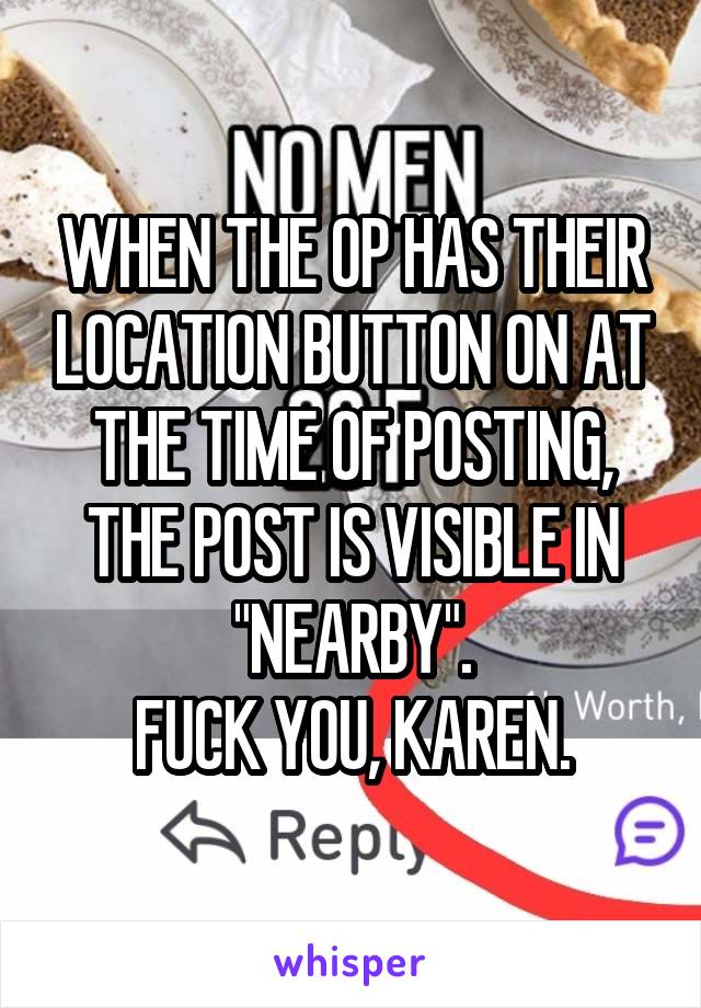 WHEN THE OP HAS THEIR LOCATION BUTTON ON AT THE TIME OF POSTING, THE POST IS VISIBLE IN "NEARBY".
FUCK YOU, KAREN.