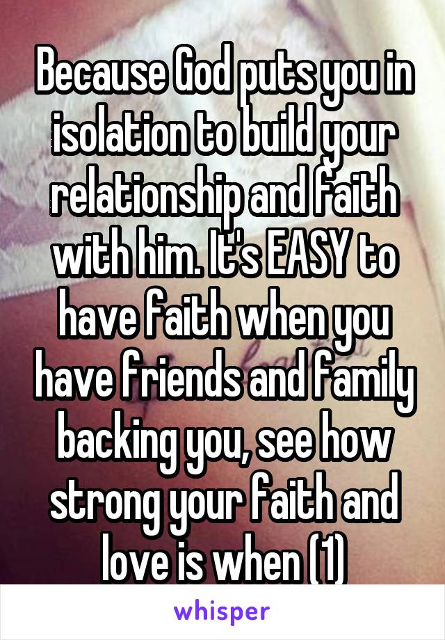 Because God puts you in isolation to build your relationship and faith with him. It's EASY to have faith when you have friends and family backing you, see how strong your faith and love is when (1)