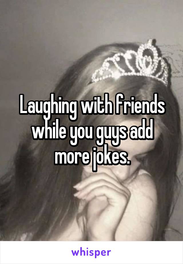 Laughing with friends while you guys add more jokes.