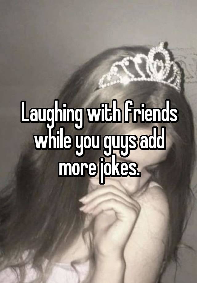 Laughing with friends while you guys add more jokes.