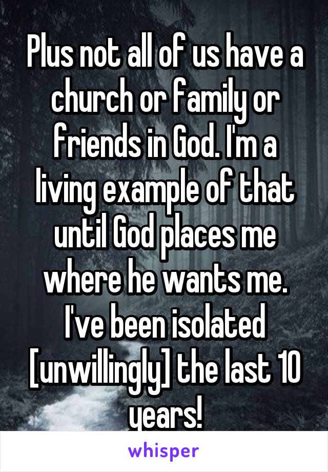 Plus not all of us have a church or family or friends in God. I'm a living example of that until God places me where he wants me. I've been isolated [unwillingly] the last 10 years!