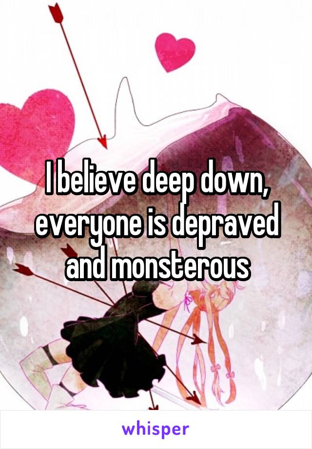 I believe deep down, everyone is depraved and monsterous