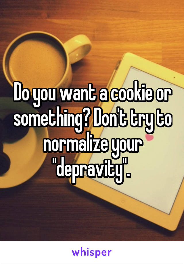 Do you want a cookie or something? Don't try to normalize your "depravity". 