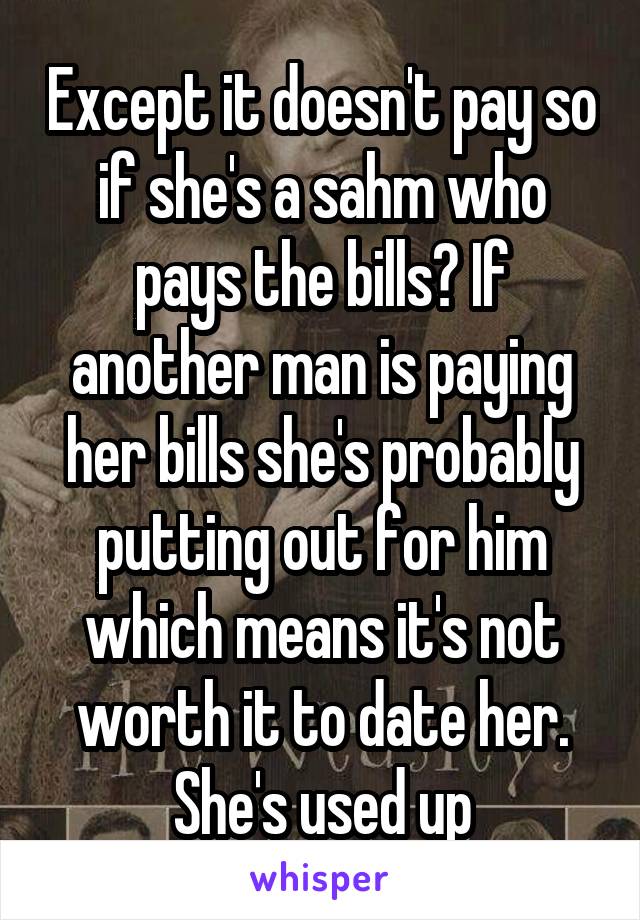 Except it doesn't pay so if she's a sahm who pays the bills? If another man is paying her bills she's probably putting out for him which means it's not worth it to date her. She's used up