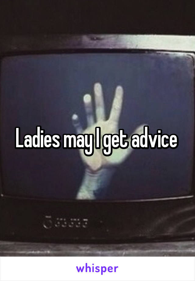 Ladies may I get advice 