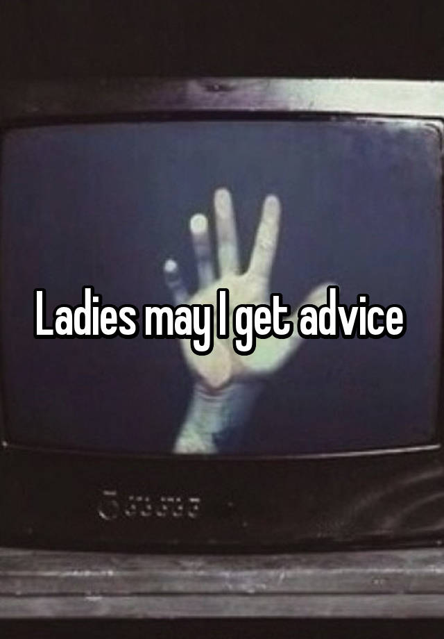 Ladies may I get advice 