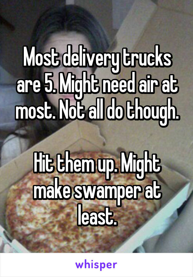 Most delivery trucks are 5. Might need air at most. Not all do though.

Hit them up. Might make swamper at least.