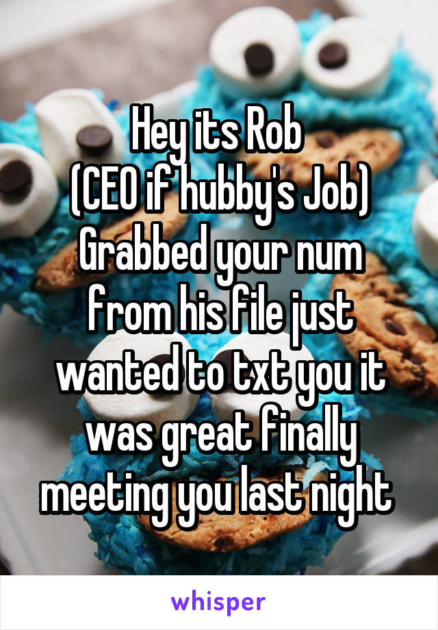 Hey its Rob 
(CEO if hubby's Job)
Grabbed your num from his file just wanted to txt you it was great finally meeting you last night 