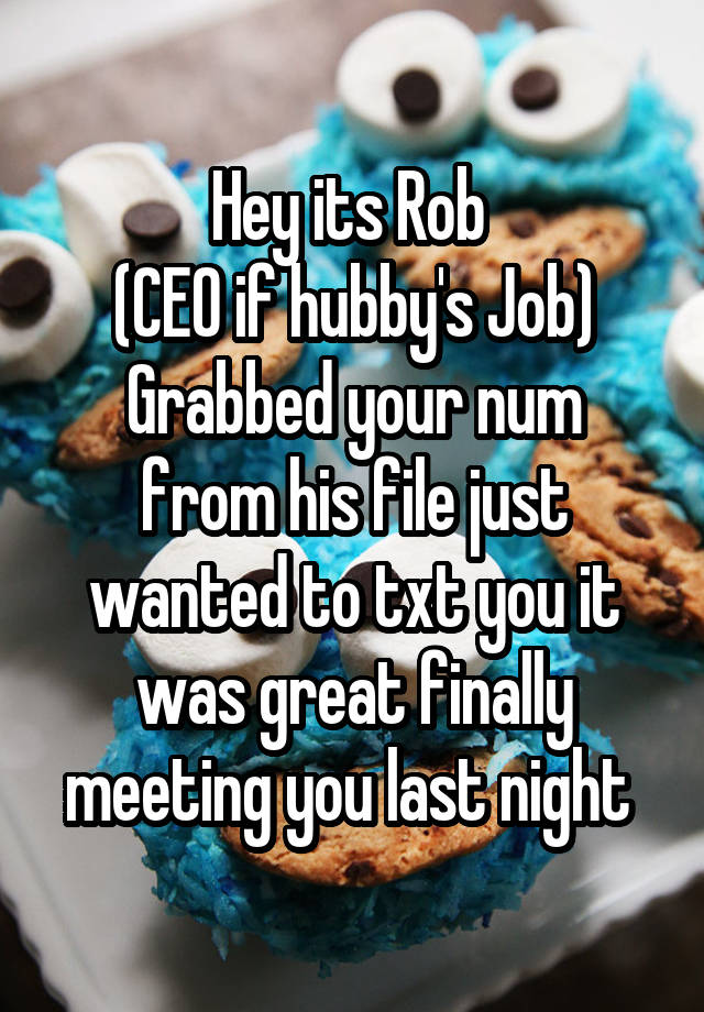 Hey its Rob 
(CEO if hubby's Job)
Grabbed your num from his file just wanted to txt you it was great finally meeting you last night 