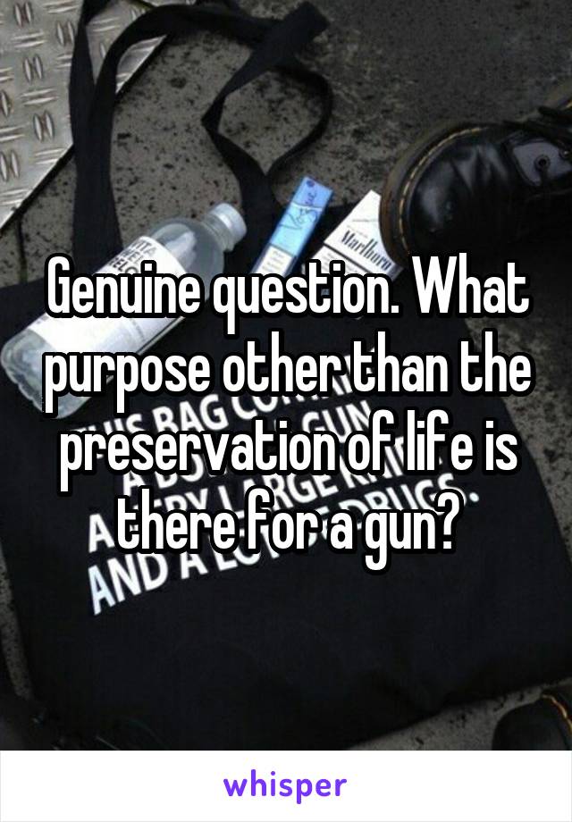 Genuine question. What purpose other than the preservation of life is there for a gun?