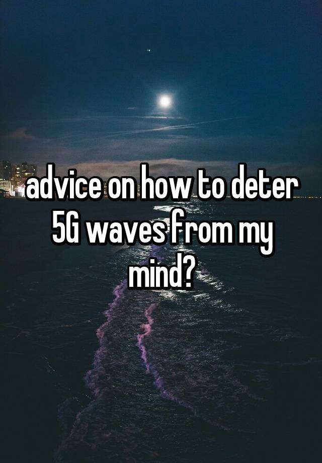 advice on how to deter 5G waves from my mind?