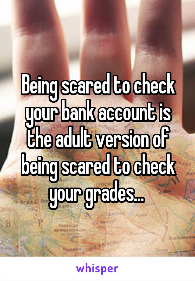 Being scared to check your bank account is the adult version of being scared to check your grades... 