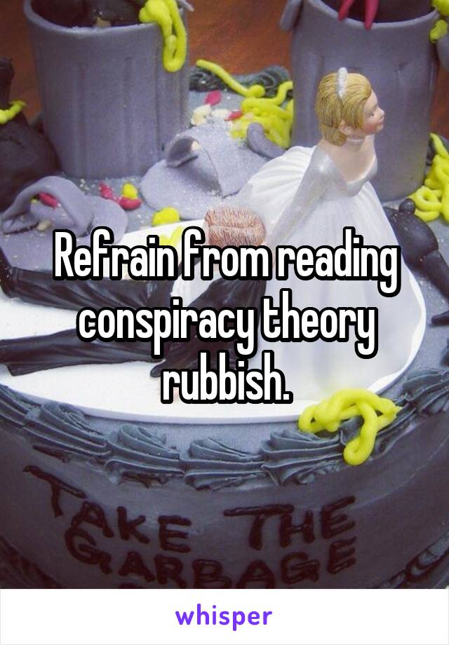 Refrain from reading conspiracy theory rubbish.