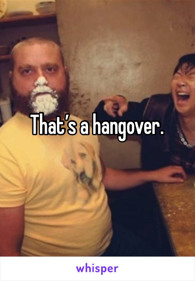 That’s a hangover.
