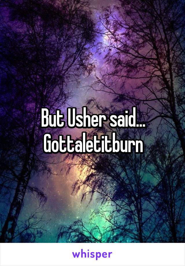 But Usher said...
Gottaletitburn