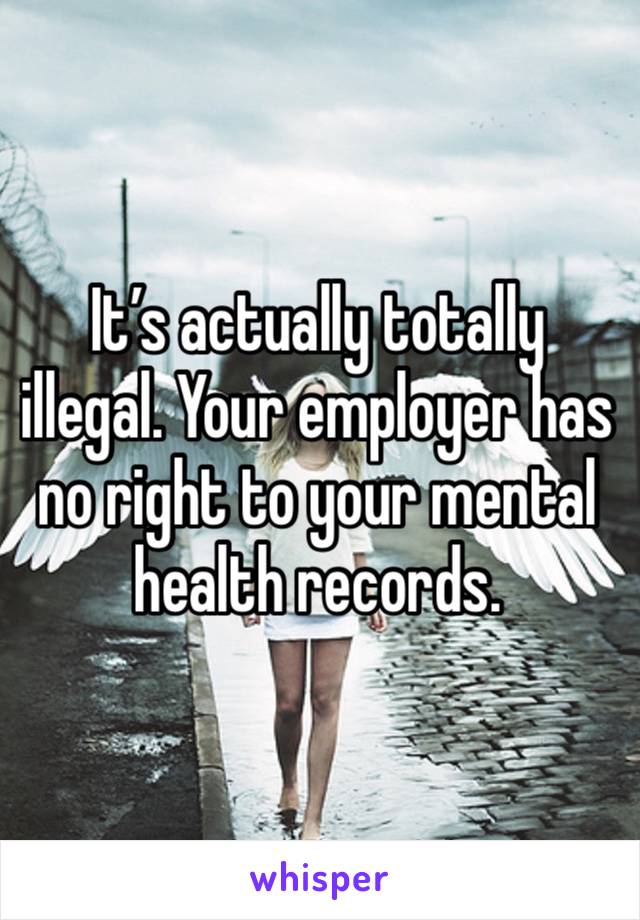 It’s actually totally illegal. Your employer has no right to your mental health records.