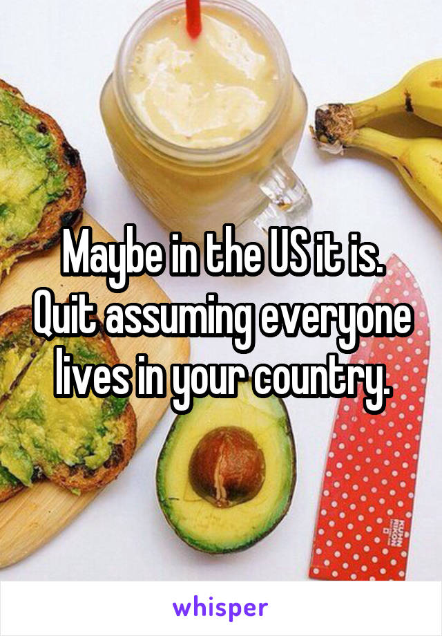 Maybe in the US it is. Quit assuming everyone lives in your country.