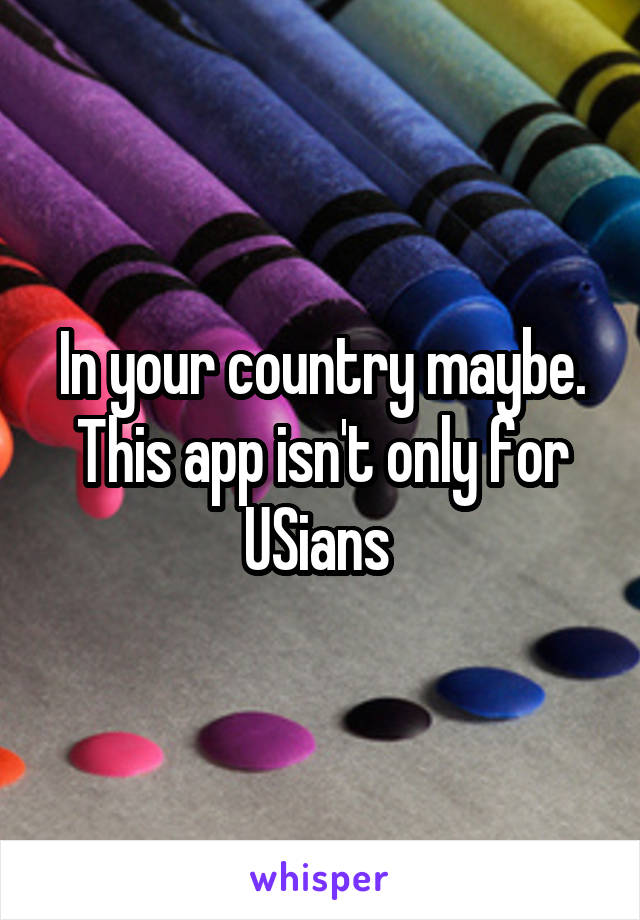 In your country maybe. This app isn't only for USians 