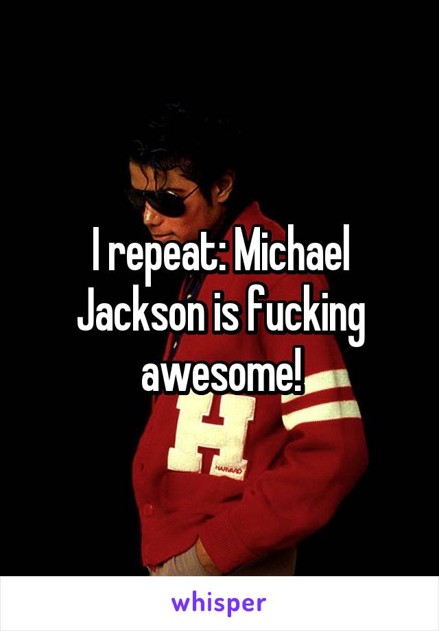 I repeat: Michael Jackson is fucking awesome!