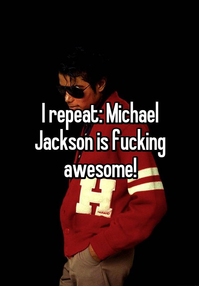 I repeat: Michael Jackson is fucking awesome!