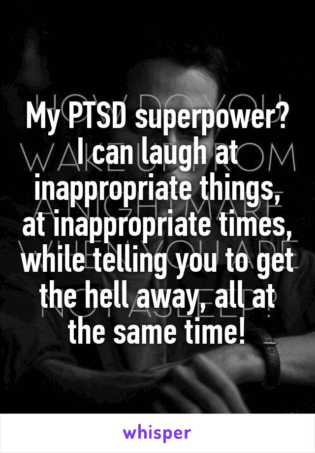 My PTSD superpower?
I can laugh at inappropriate things, at inappropriate times, while telling you to get the hell away, all at the same time!