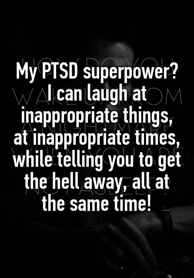 My PTSD superpower?
I can laugh at inappropriate things, at inappropriate times, while telling you to get the hell away, all at the same time!