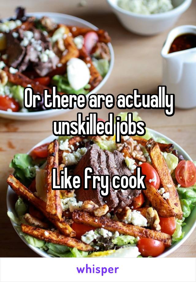 Or there are actually unskilled jobs

Like fry cook