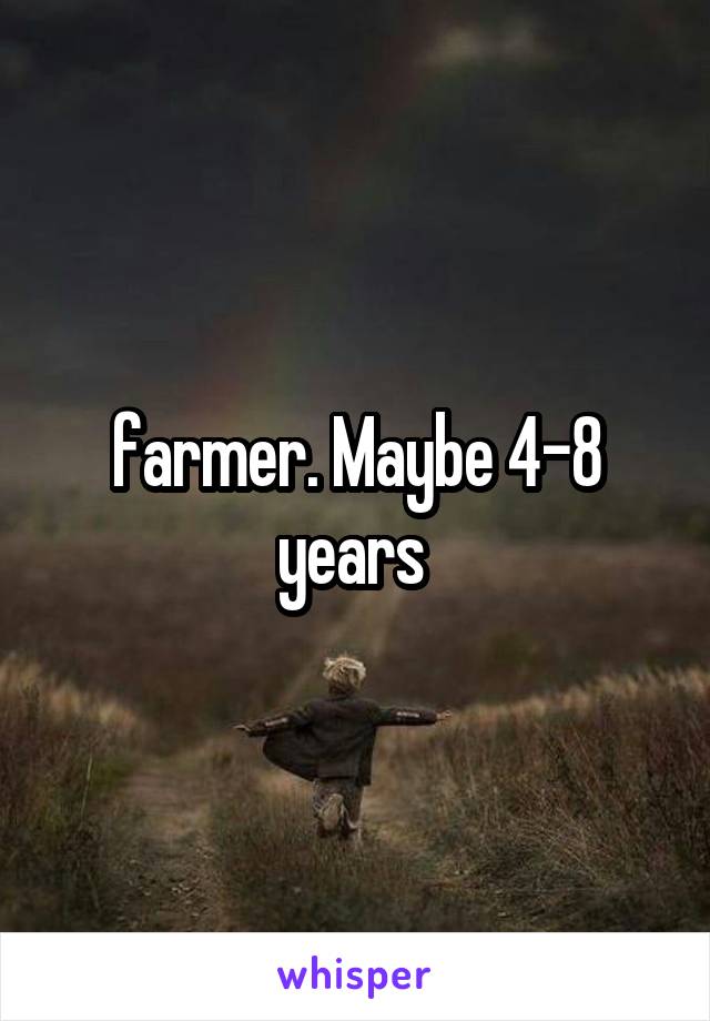 farmer. Maybe 4-8 years 