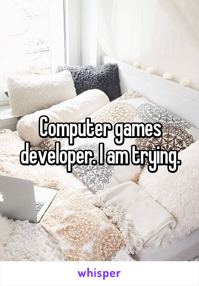 Computer games developer. I am trying.