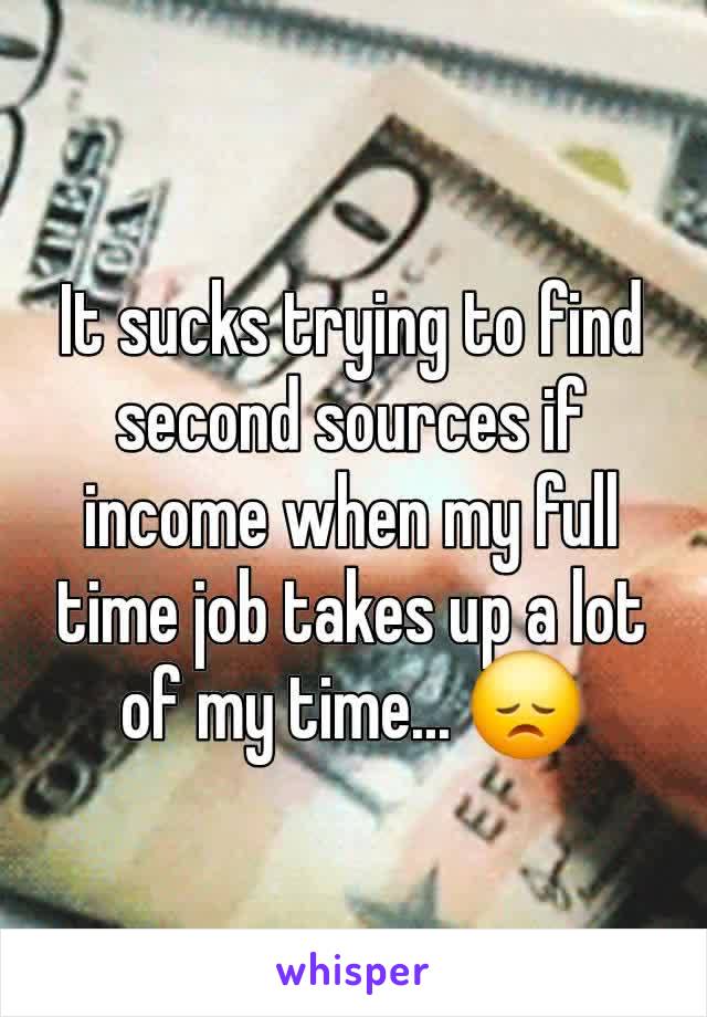 It sucks trying to find second sources if income when my full time job takes up a lot of my time... 😞