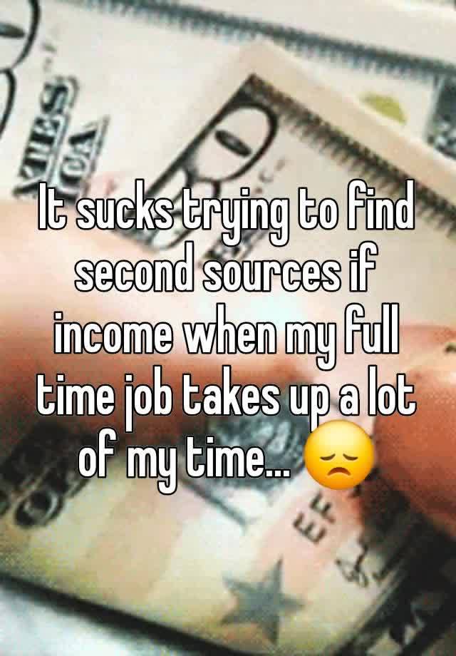 It sucks trying to find second sources if income when my full time job takes up a lot of my time... 😞