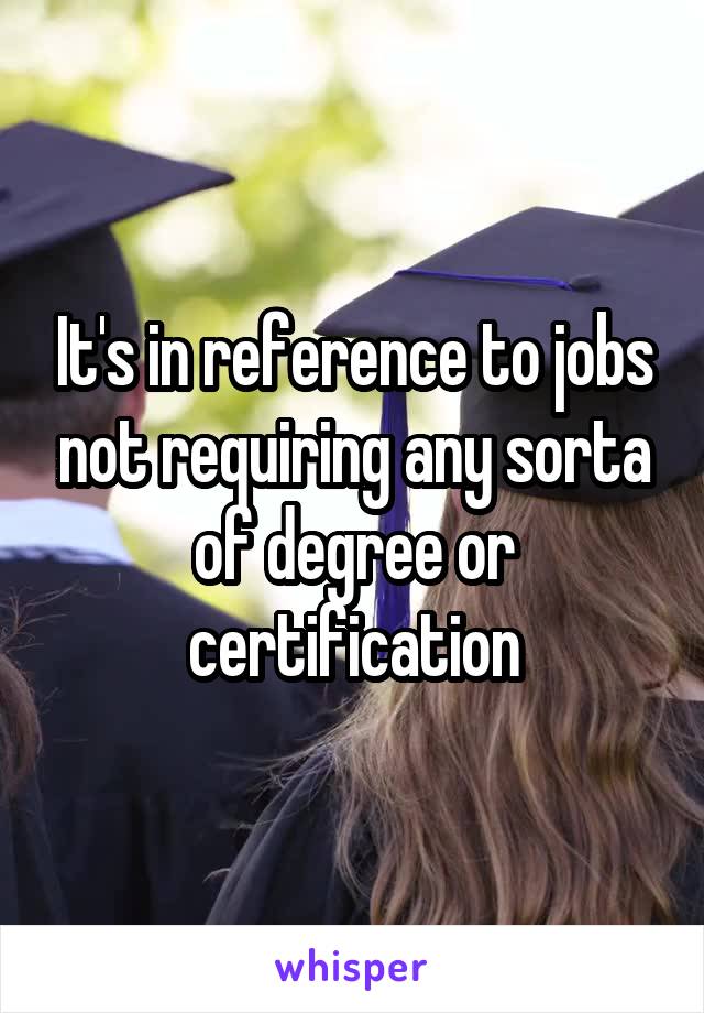 It's in reference to jobs not requiring any sorta of degree or certification