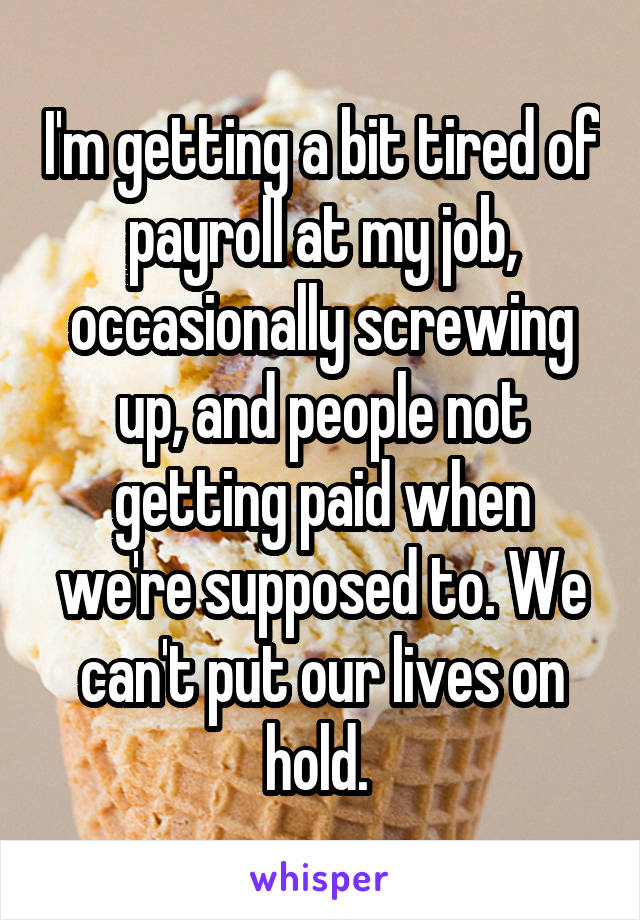 I'm getting a bit tired of payroll at my job, occasionally screwing up, and people not getting paid when we're supposed to. We can't put our lives on hold. 