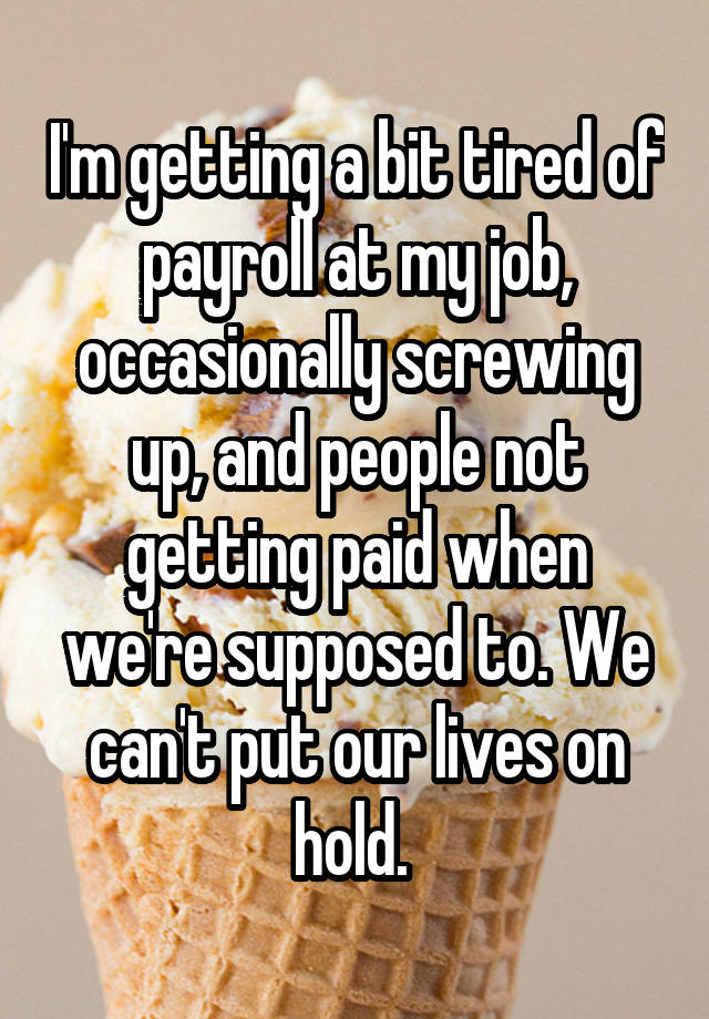 I'm getting a bit tired of payroll at my job, occasionally screwing up, and people not getting paid when we're supposed to. We can't put our lives on hold. 