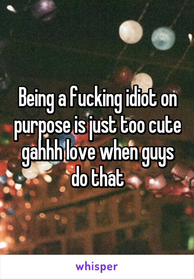 Being a fucking idiot on purpose is just too cute gahhh love when guys do that