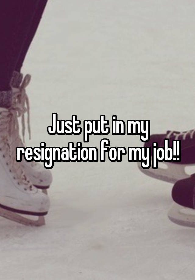 Just put in my resignation for my job!!