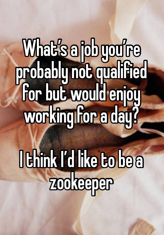 What’s a job you’re probably not qualified for but would enjoy working for a day?

I think I’d like to be a zookeeper