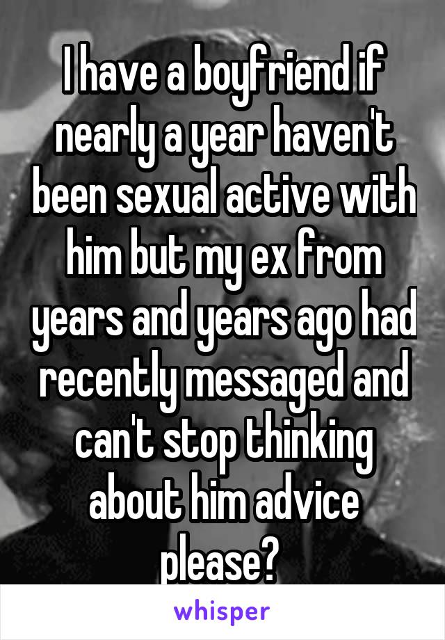 I have a boyfriend if nearly a year haven't been sexual active with him but my ex from years and years ago had recently messaged and can't stop thinking about him advice please? 