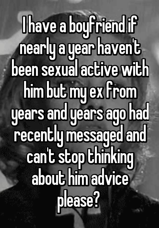 I have a boyfriend if nearly a year haven't been sexual active with him but my ex from years and years ago had recently messaged and can't stop thinking about him advice please? 