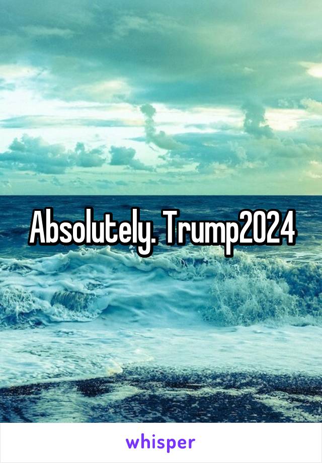 Absolutely. Trump2024