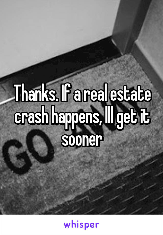 Thanks. If a real estate crash happens, lll get it sooner