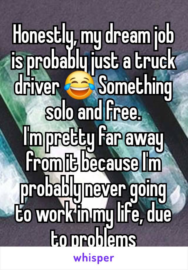 Honestly, my dream job is probably just a truck driver 😂 Something solo and free.
I'm pretty far away from it because I'm probably never going to work in my life, due to problems