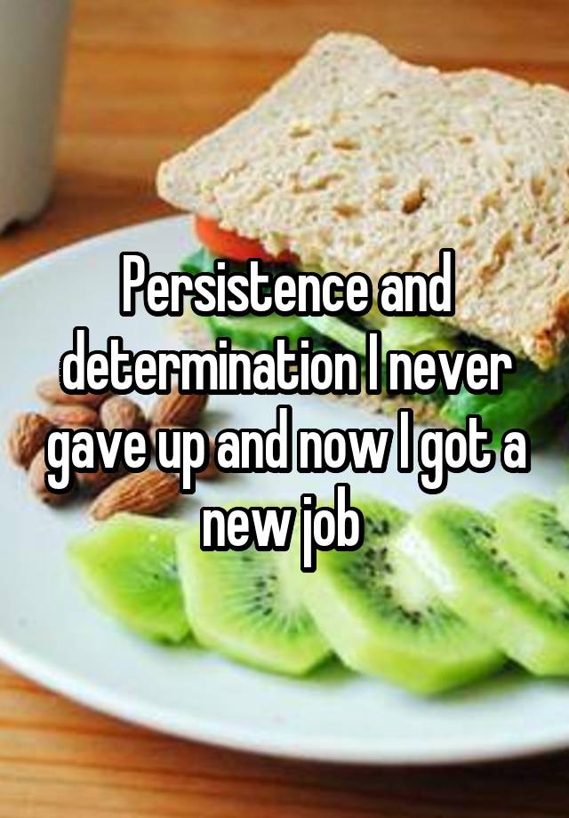 Persistence and determination I never gave up and now I got a new job 