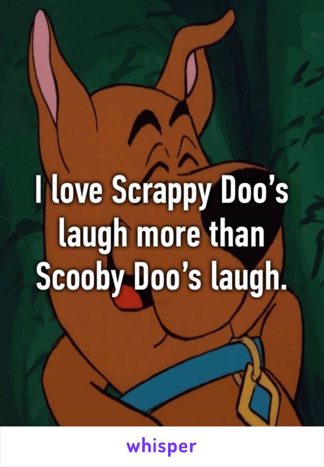 I love Scrappy Doo’s laugh more than Scooby Doo’s laugh.